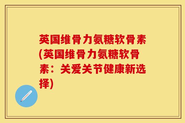 英国维骨力氨糖软骨素(英国维骨力氨糖软骨素：关爱关节健康新选择)