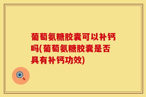 葡萄氨糖胶囊可以补钙吗(葡萄氨糖胶囊是否具有补钙功效)