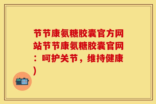 节节康氨糖胶囊官方网站节节康氨糖胶囊官网：呵护关节，维持健康)