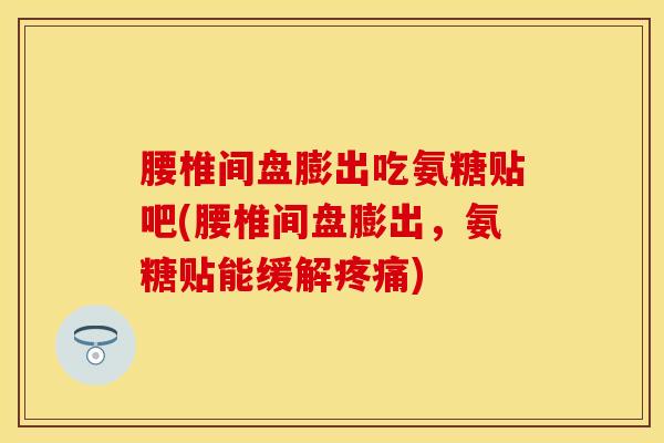 腰椎间盘膨出吃氨糖贴吧(腰椎间盘膨出，氨糖贴能缓解疼痛)
