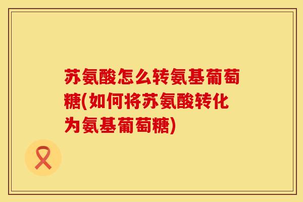 苏氨酸怎么转氨基葡萄糖(如何将苏氨酸转化为氨基葡萄糖)