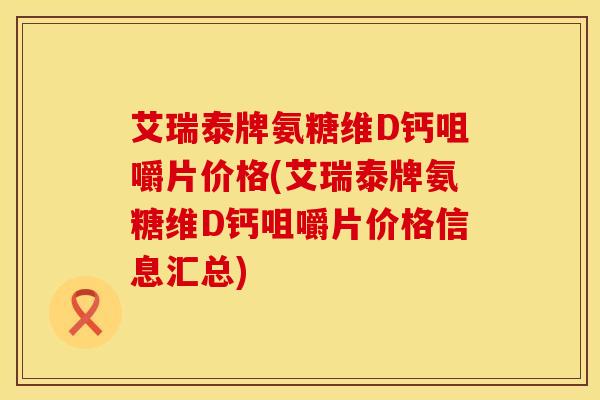 艾瑞泰牌氨糖维D钙咀嚼片价格(艾瑞泰牌氨糖维D钙咀嚼片价格信息汇总)