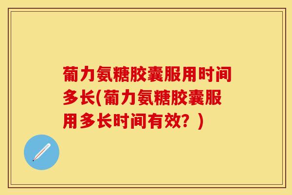 葡力氨糖胶囊服用时间多长(葡力氨糖胶囊服用多长时间有效？)
