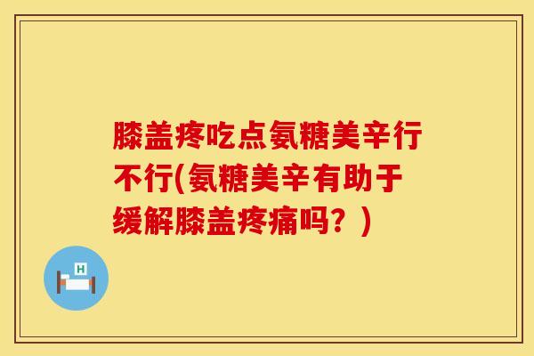 膝盖疼吃点氨糖美辛行不行(氨糖美辛有助于缓解膝盖疼痛吗？)