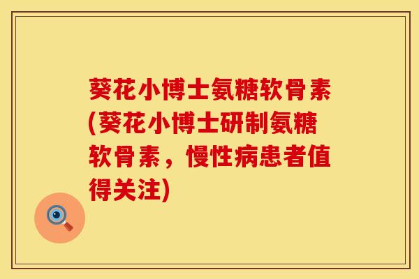 葵花小博士氨糖软骨素(葵花小博士研制氨糖软骨素，慢性病患者值得关注)