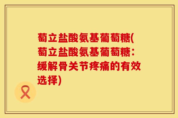 萄立盐酸氨基葡萄糖(萄立盐酸氨基葡萄糖：缓解骨关节疼痛的有效选择)