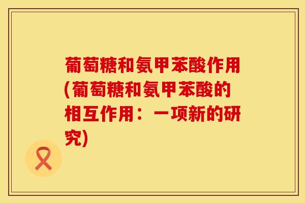 葡萄糖和氨甲苯酸作用(葡萄糖和氨甲苯酸的相互作用：一项新的研究)