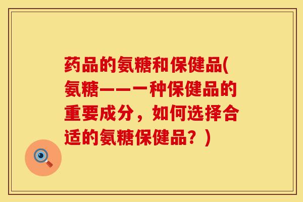 药品的氨糖和保健品(氨糖——一种保健品的重要成分，如何选择合适的氨糖保健品？)