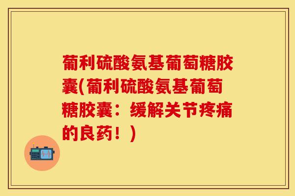 葡利硫酸氨基葡萄糖胶囊(葡利硫酸氨基葡萄糖胶囊：缓解关节疼痛的良药！)