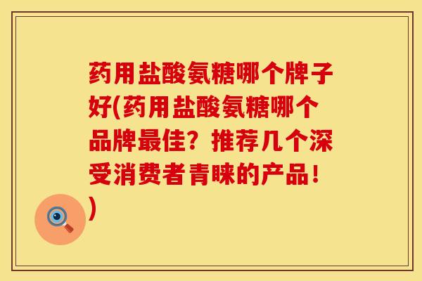 药用盐酸氨糖哪个牌子好(药用盐酸氨糖哪个品牌最佳？推荐几个深受消费者青睐的产品！)