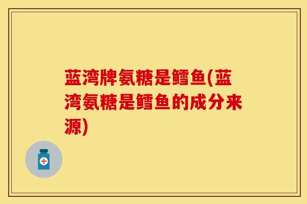 蓝湾牌氨糖是鳕鱼(蓝湾氨糖是鳕鱼的成分来源)