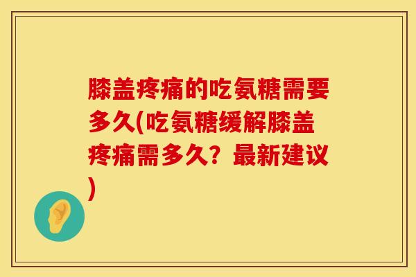 膝盖疼痛的吃氨糖需要多久(吃氨糖缓解膝盖疼痛需多久？最新建议)