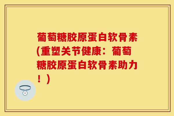 葡萄糖胶原蛋白软骨素(重塑关节健康：葡萄糖胶原蛋白软骨素助力！)