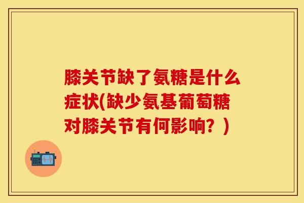 膝关节缺了氨糖是什么症状(缺少氨基葡萄糖对膝关节有何影响？)