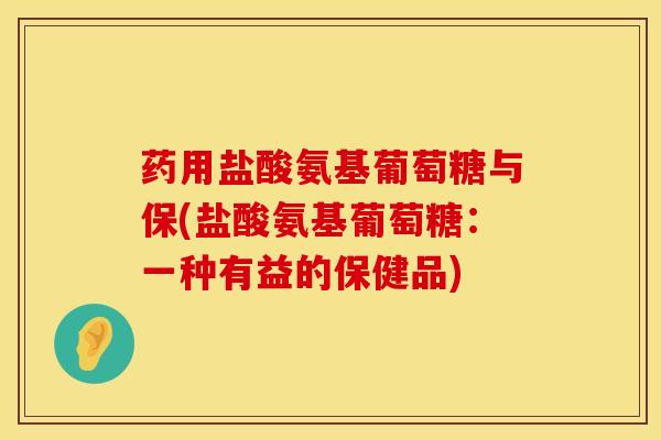 药用盐酸氨基葡萄糖与保(盐酸氨基葡萄糖：一种有益的保健品)