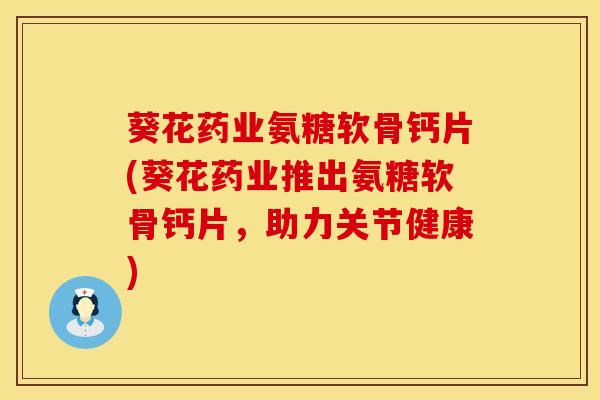 葵花药业氨糖软骨钙片(葵花药业推出氨糖软骨钙片，助力关节健康)