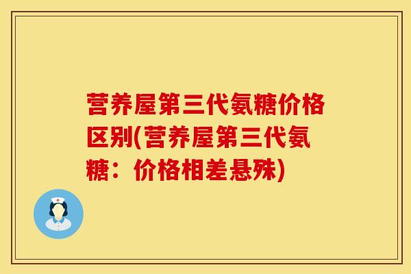 营养屋第三代氨糖价格区别(营养屋第三代氨糖：价格相差悬殊)