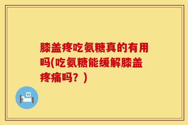 膝盖疼吃氨糖真的有用吗(吃氨糖能缓解膝盖疼痛吗？)