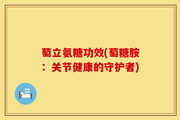 萄立氨糖功效(萄糖胺：关节健康的守护者)