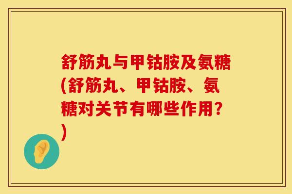 舒筋丸与甲钴胺及氨糖(舒筋丸、甲钴胺、氨糖对关节有哪些作用？)