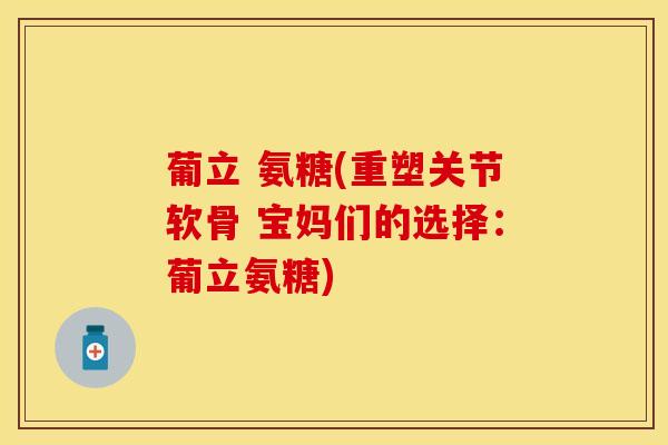 葡立 氨糖(重塑关节软骨 宝妈们的选择：葡立氨糖)