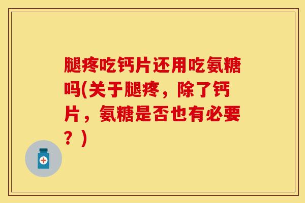 腿疼吃钙片还用吃氨糖吗(关于腿疼,除了钙片,氨糖是否也有必要?)