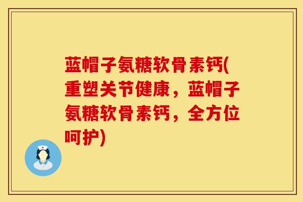 蓝帽子氨糖软骨素钙(重塑关节健康，蓝帽子氨糖软骨素钙，全方位呵护)
