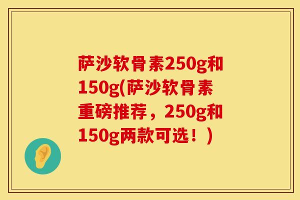 萨沙软骨素250g和150g(萨沙软骨素重磅推荐，250g和150g两款可选！)