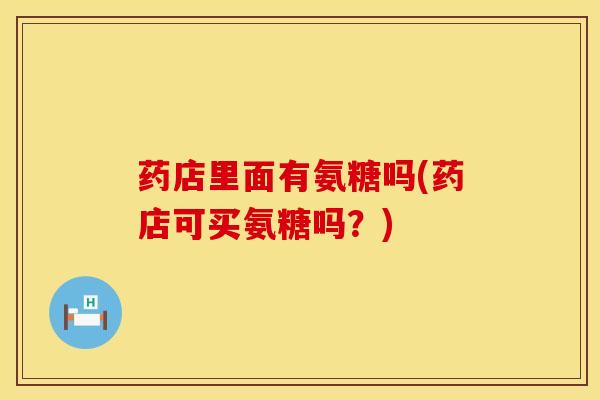药店里面有氨糖吗(药店可买氨糖吗？)