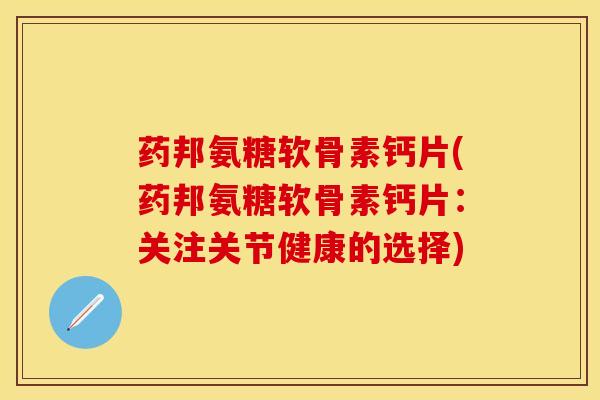 药邦氨糖软骨素钙片(药邦氨糖软骨素钙片：关注关节健康的选择)