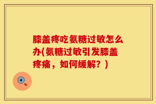 膝盖疼吃氨糖过敏怎么办(氨糖过敏引发膝盖疼痛，如何缓解？)
