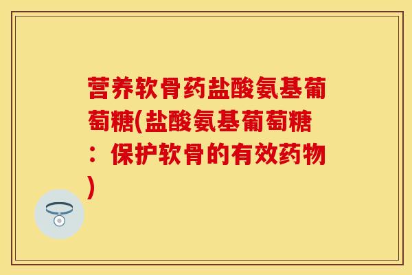 营养软骨药盐酸氨基葡萄糖(盐酸氨基葡萄糖：保护软骨的有效药物)