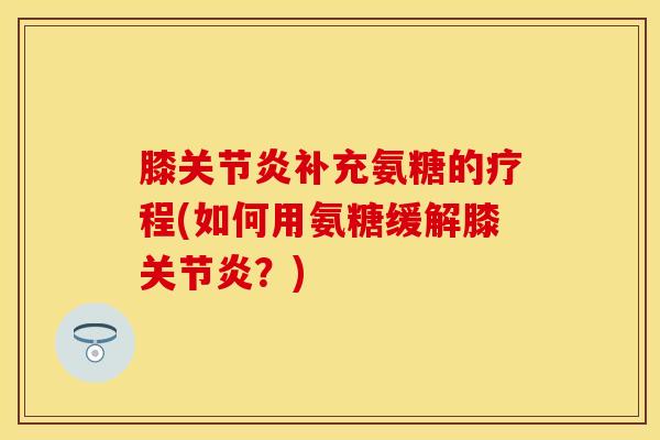 膝关节炎补充氨糖的疗程(如何用氨糖缓解膝关节炎？)