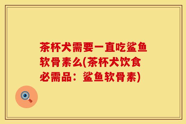 茶杯犬需要一直吃鲨鱼软骨素么(茶杯犬饮食必需品：鲨鱼软骨素)