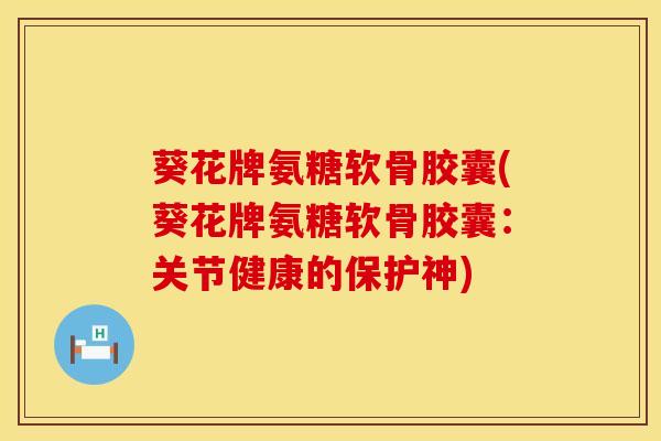 葵花牌氨糖软骨胶囊(葵花牌氨糖软骨胶囊：关节健康的保护神)