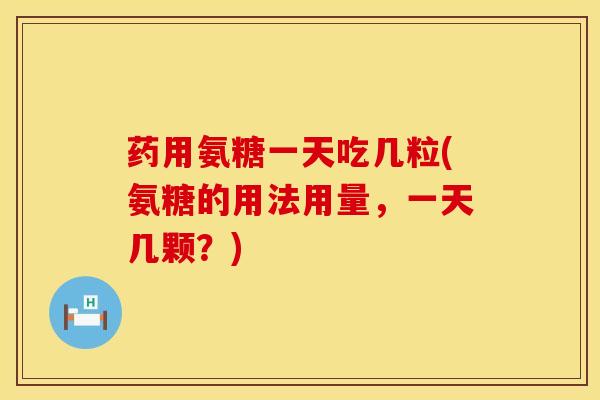 药用氨糖一天吃几粒(氨糖的用法用量，一天几颗？)