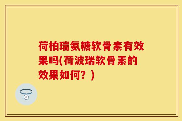 荷柏瑞氨糖软骨素有效果吗(荷波瑞软骨素的效果如何？)