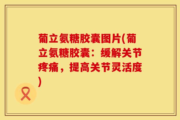 葡立氨糖胶囊图片(葡立氨糖胶囊：缓解关节疼痛，提高关节灵活度)