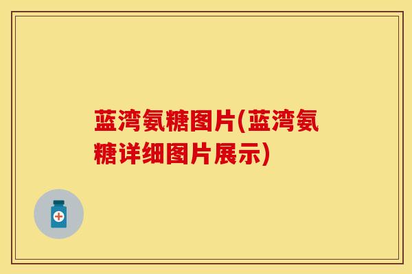蓝湾氨糖图片(蓝湾氨糖详细图片展示)