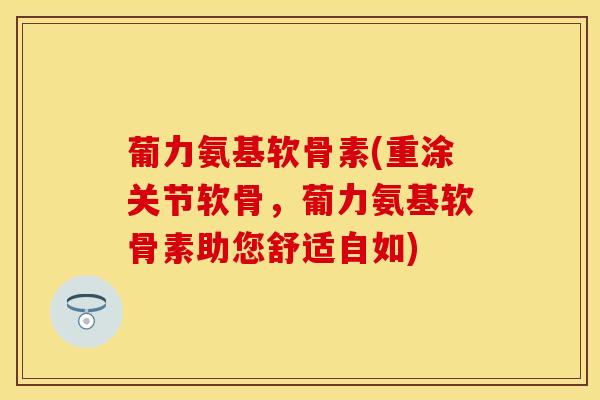 葡力氨基软骨素(重涂关节软骨，葡力氨基软骨素助您舒适自如)
