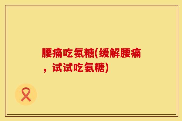 腰痛吃氨糖(缓解腰痛，试试吃氨糖)