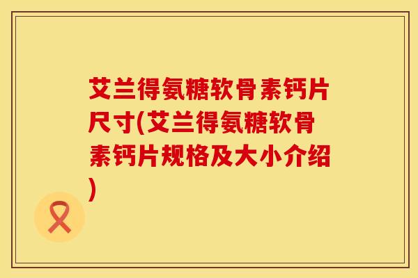 艾兰得氨糖软骨素钙片尺寸(艾兰得氨糖软骨素钙片规格及大小介绍)