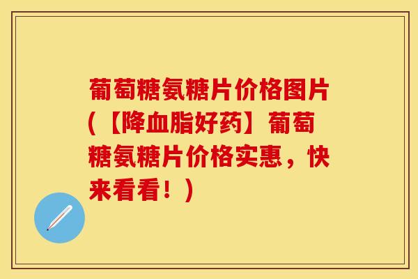 葡萄糖氨糖片价格图片(【降好药】葡萄糖氨糖片价格实惠,快来看看!) 葡萄糖氨糖片价格图片(【降好药】葡萄糖氨糖片价格实惠,快来看看!)