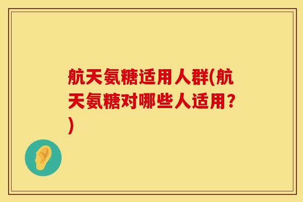 航天氨糖适用人群(航天氨糖对哪些人适用？)