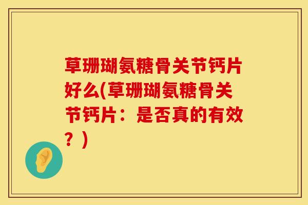 草珊瑚氨糖骨关节钙片好么(草珊瑚氨糖骨关节钙片：是否真的有效？)