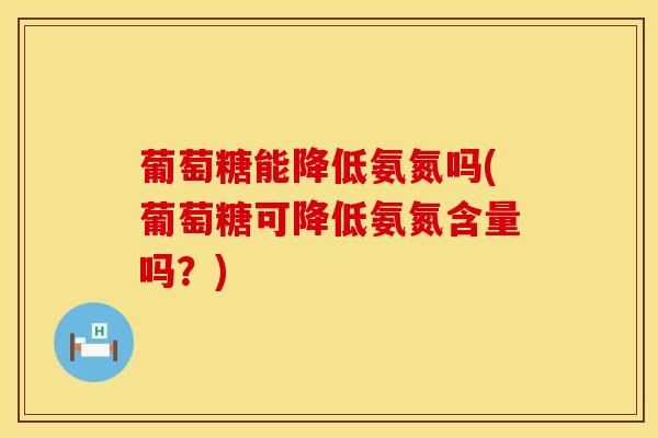 葡萄糖能降低氨氮吗(葡萄糖可降低氨氮含量吗?)