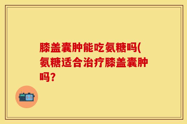 膝盖囊肿能吃氨糖吗(氨糖适合膝盖囊肿吗? 膝盖囊肿能吃氨糖吗(氨糖适合膝盖囊肿吗?
