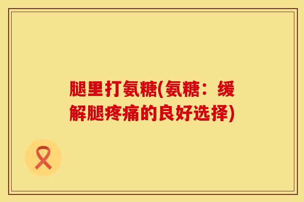腿里打氨糖(氨糖：缓解腿的良好选择)