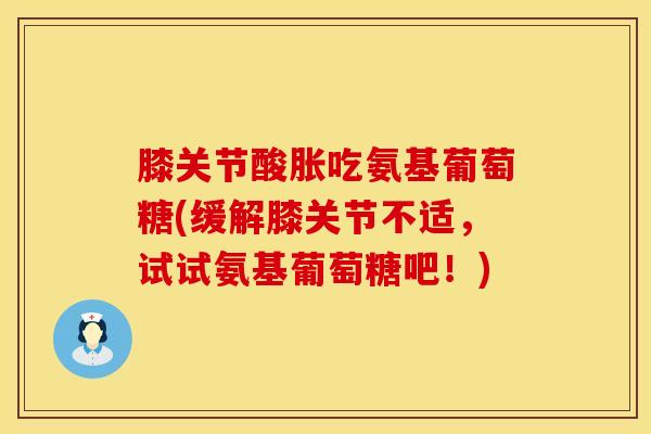 膝关节酸胀吃氨基葡萄糖(缓解膝关节不适，试试氨基葡萄糖吧！)