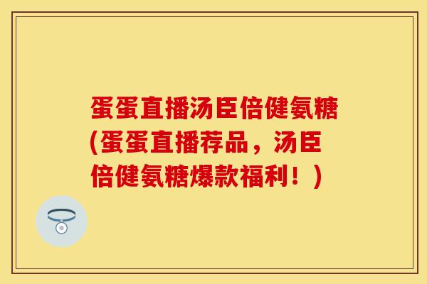 蛋蛋直播汤臣倍健氨糖(蛋蛋直播荐品，汤臣倍健氨糖爆款福利！)